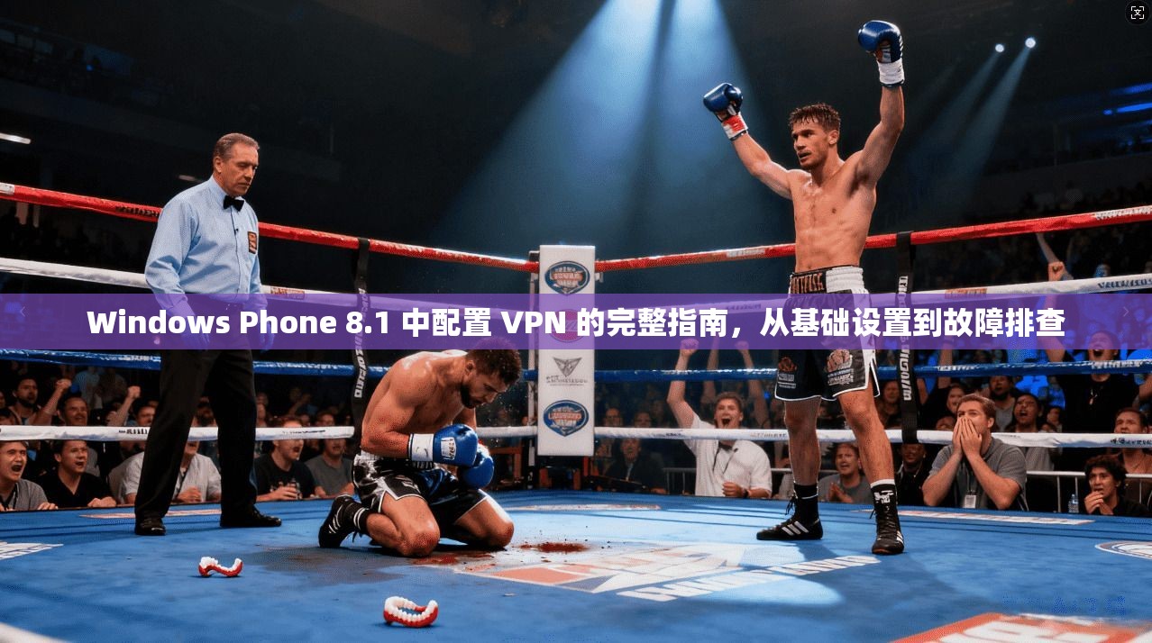 Windows Phone 8.1 中配置 VPN 的完整指南，从基础设置到故障排查