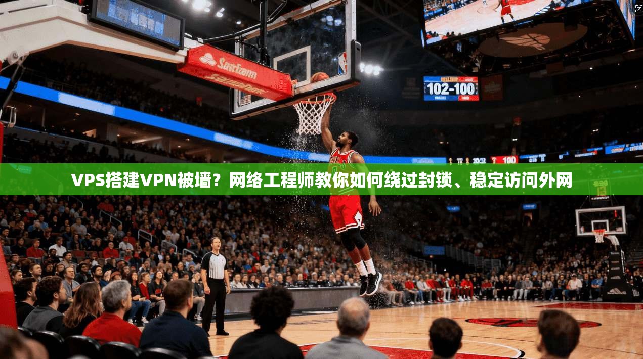 VPS搭建VPN被墙？网络工程师教你如何绕过封锁、稳定访问外网