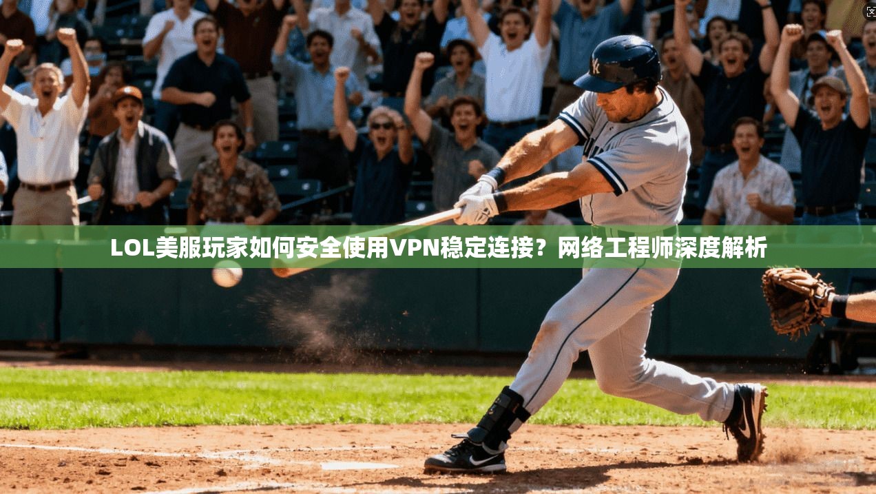 LOL美服玩家如何安全使用VPN稳定连接？网络工程师深度解析