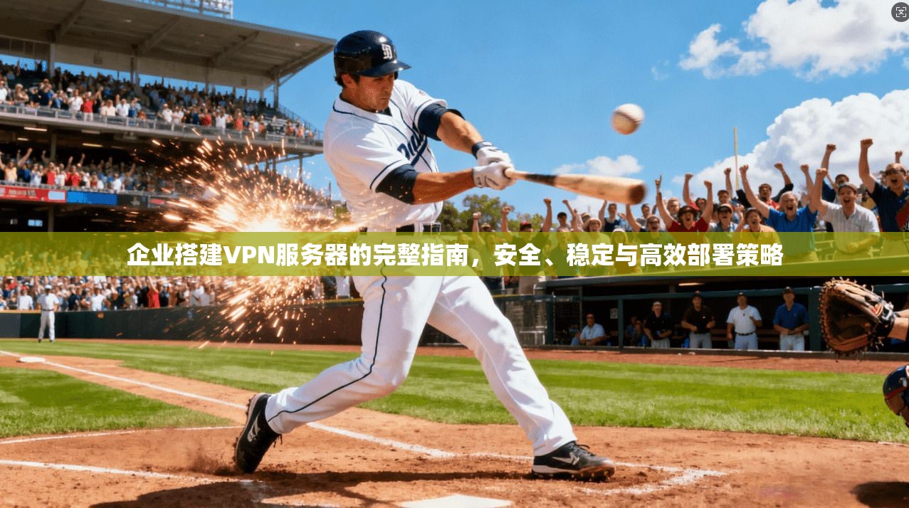 企业搭建VPN服务器的完整指南,安全、稳定与高效部署策略 企业搭建VPN服务器的完整指南,安全、稳定与高效部署策略