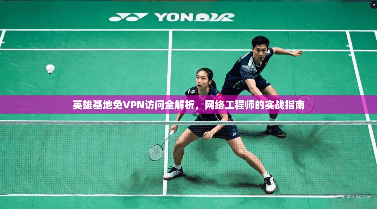 英雄基地免VPN访问全解析，网络工程师的实战指南