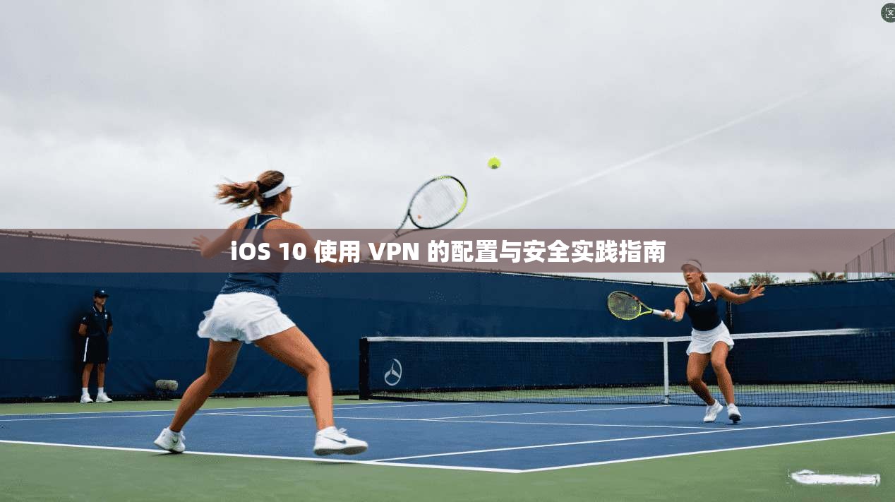 iOS 10 使用 VPN 的配置与安全实践指南