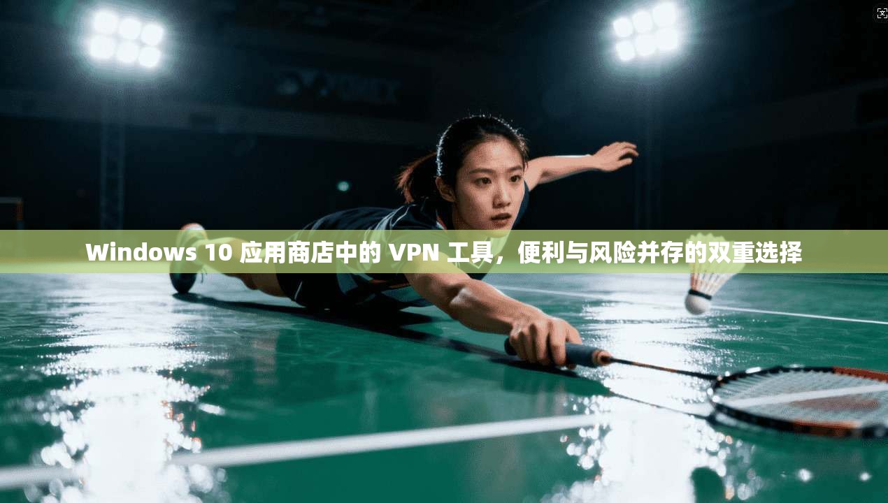 Windows 10 应用商店中的 VPN 工具，便利与风险并存的双重选择