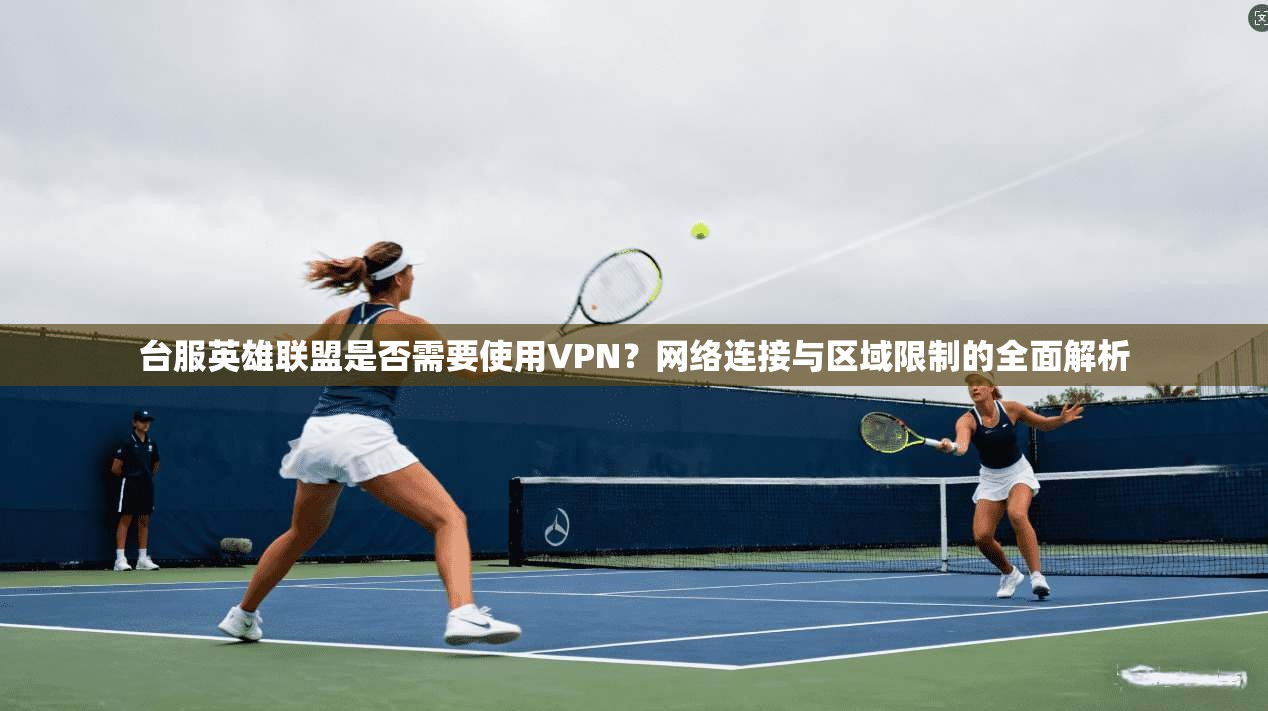 台服英雄联盟是否需要使用VPN？网络连接与区域限制的全面解析