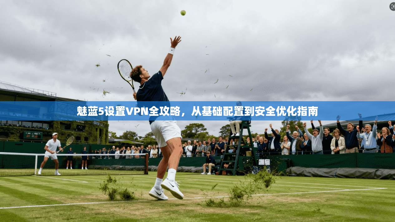 魅蓝5设置VPN全攻略，从基础配置到安全优化指南