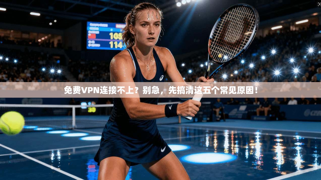 免费VPN连接不上？别急，先搞清这五个常见原因！