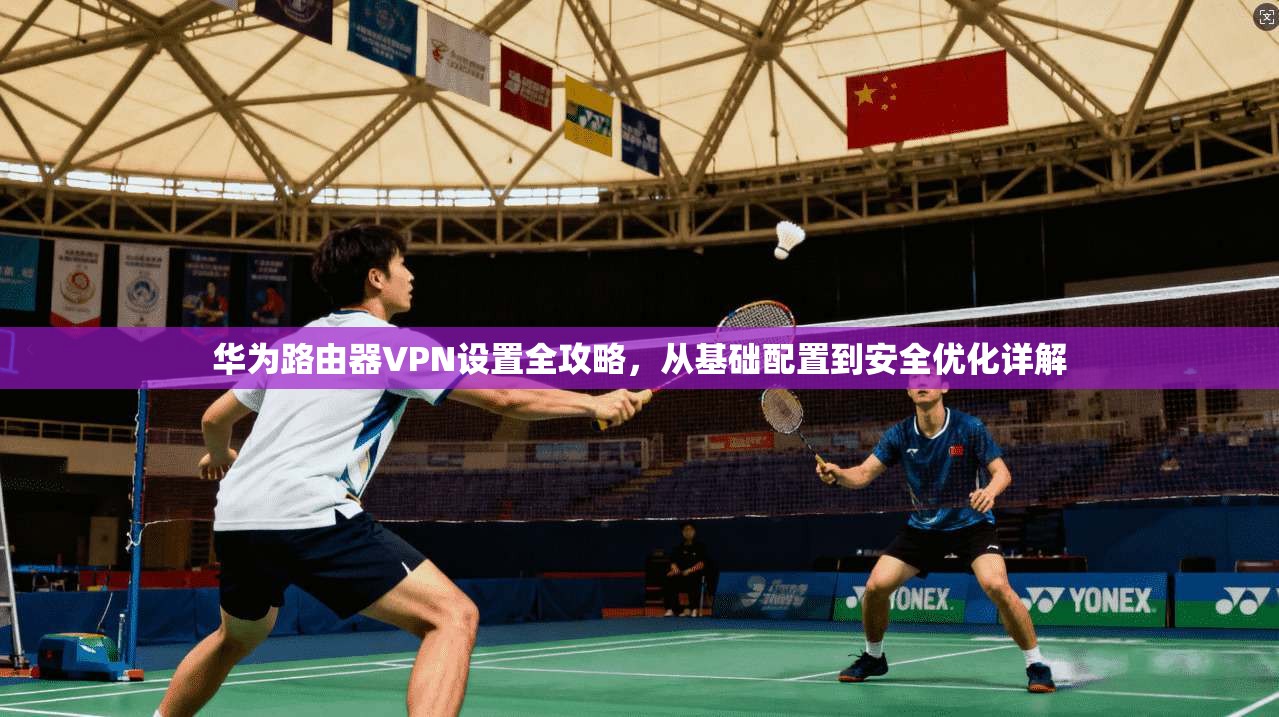 华为路由器VPN设置全攻略，从基础配置到安全优化详解