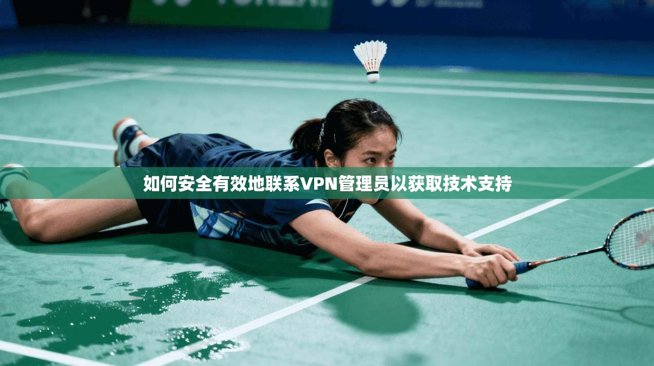 如何安全有效地联系VPN管理员以获取技术支持