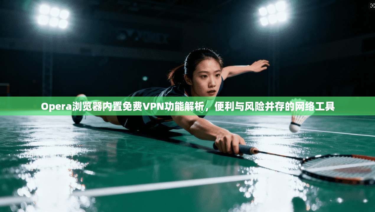 Opera浏览器内置免费VPN功能解析，便利与风险并存的网络工具