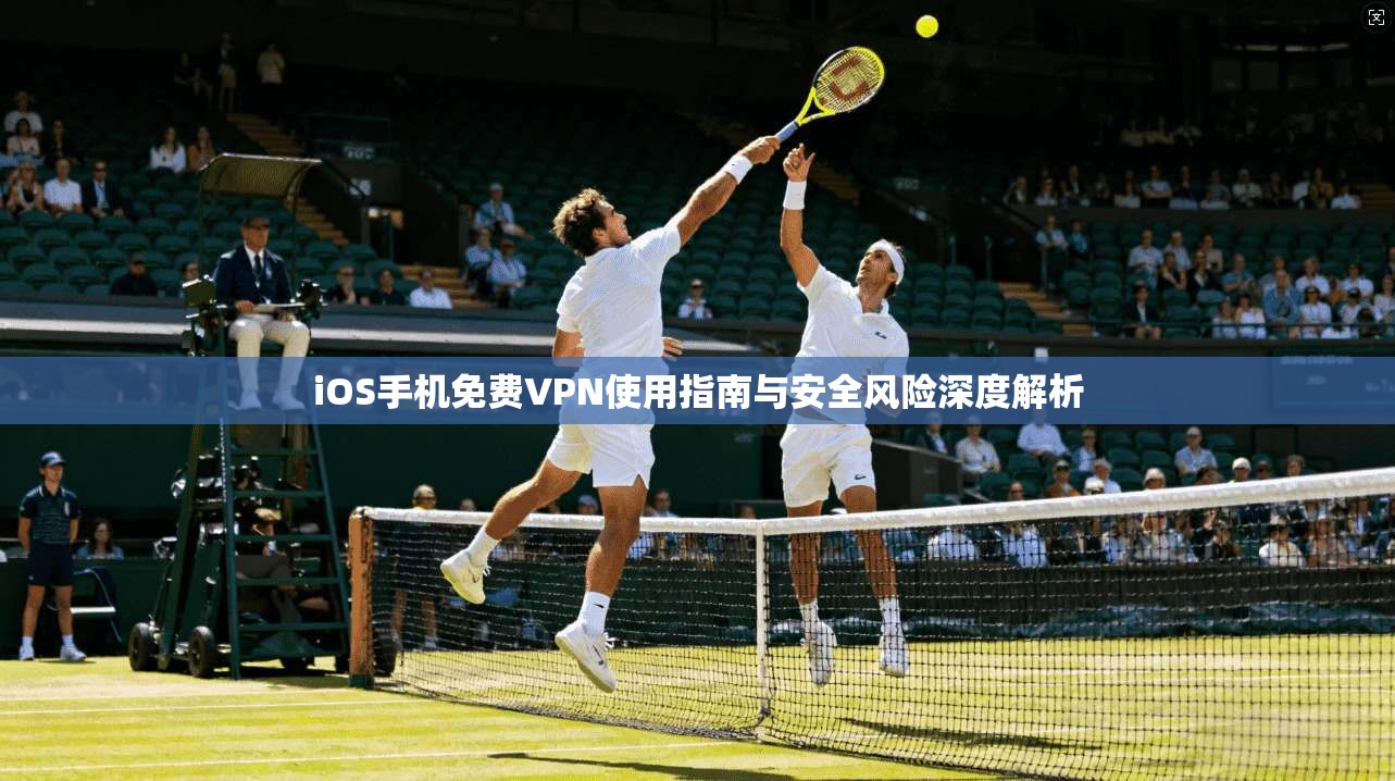iOS手机免费VPN使用指南与安全风险深度解析