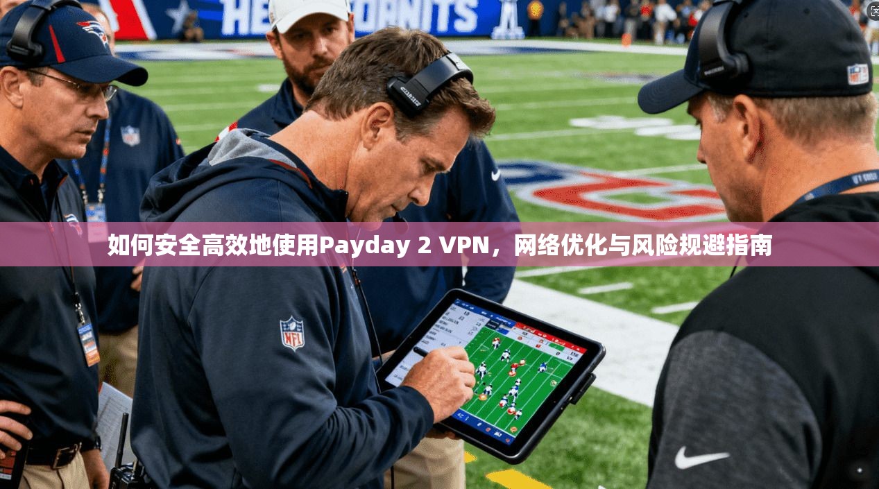 如何安全高效地使用Payday 2 VPN，网络优化与风险规避指南