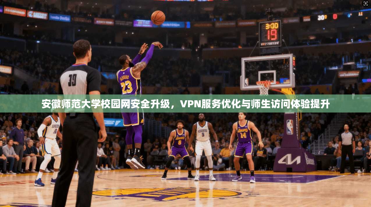 安徽师范大学校园网安全升级，VPN服务优化与师生访问体验提升