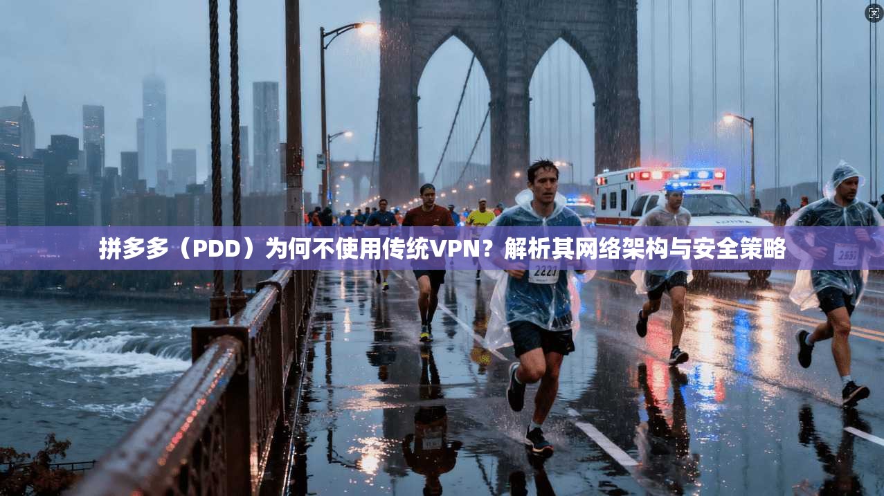拼多多（PDD）为何不使用传统VPN？解析其网络架构与安全策略