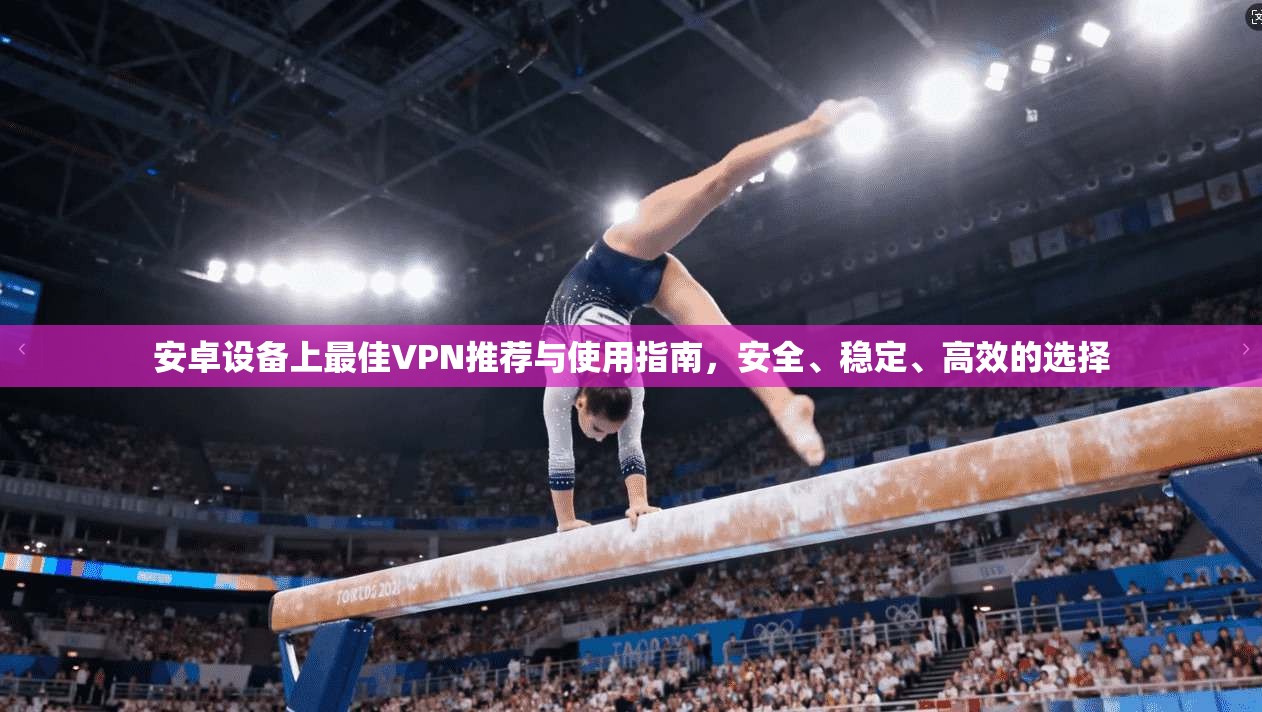 安卓设备上最佳VPN推荐与使用指南，安全、稳定、高效的选择