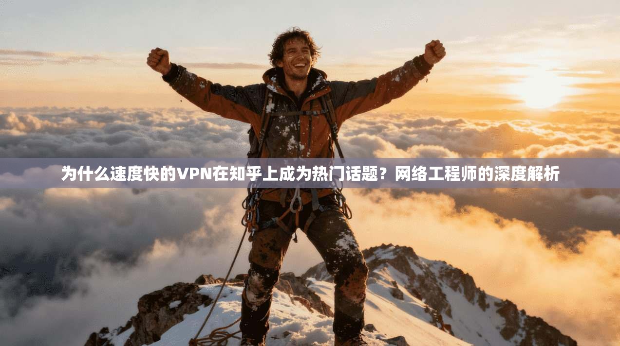 为什么速度快的VPN在知乎上成为热门话题？网络工程师的深度解析