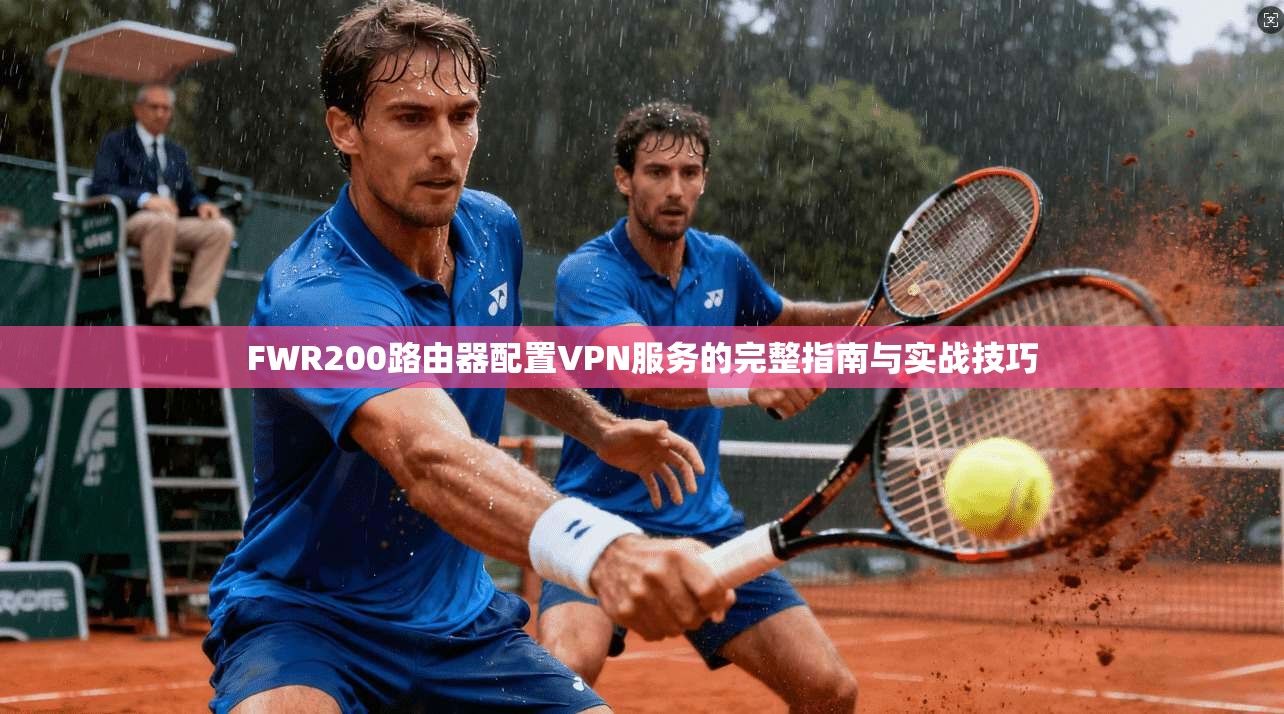 FWR200路由器配置VPN服务的完整指南与实战技巧