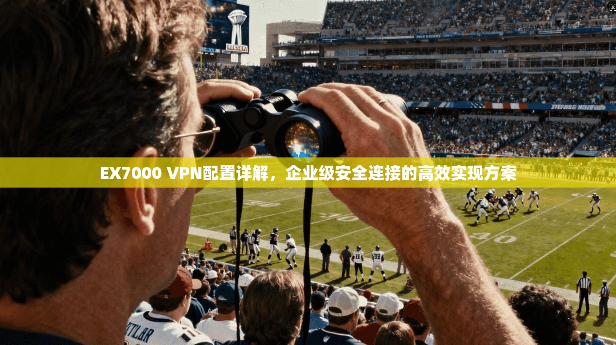 EX7000 VPN配置详解，企业级安全连接的高效实现方案