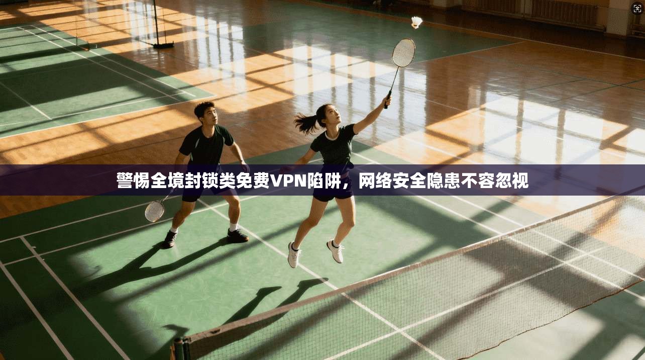 警惕全境封锁类免费VPN陷阱，网络安全隐患不容忽视