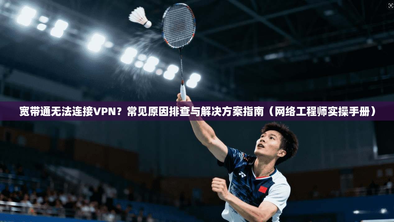 宽带通无法连接VPN？常见原因排查与解决方案指南（网络工程师实操手册）
