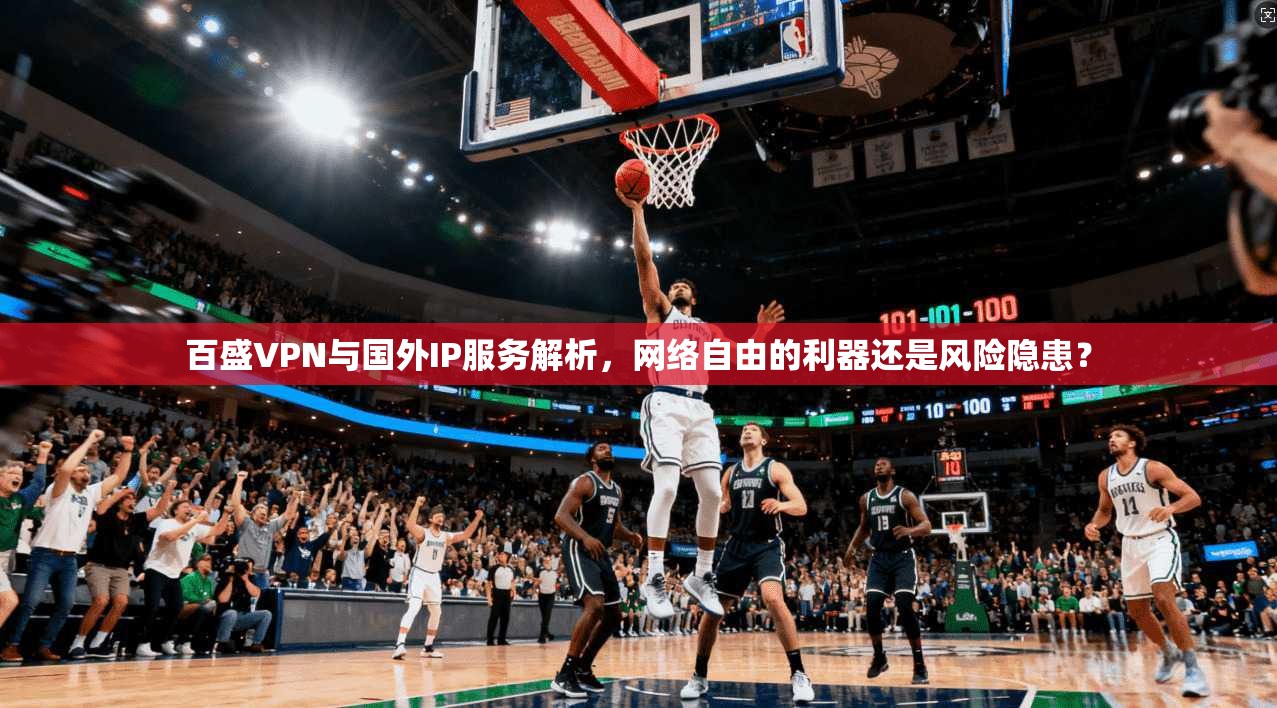百盛VPN与国外IP服务解析，网络自由的利器还是风险隐患？