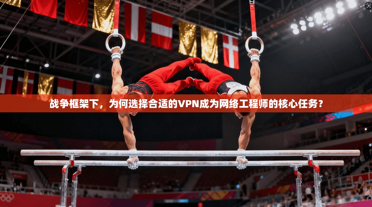 战争框架下，为何选择合适的VPN成为网络工程师的核心任务？