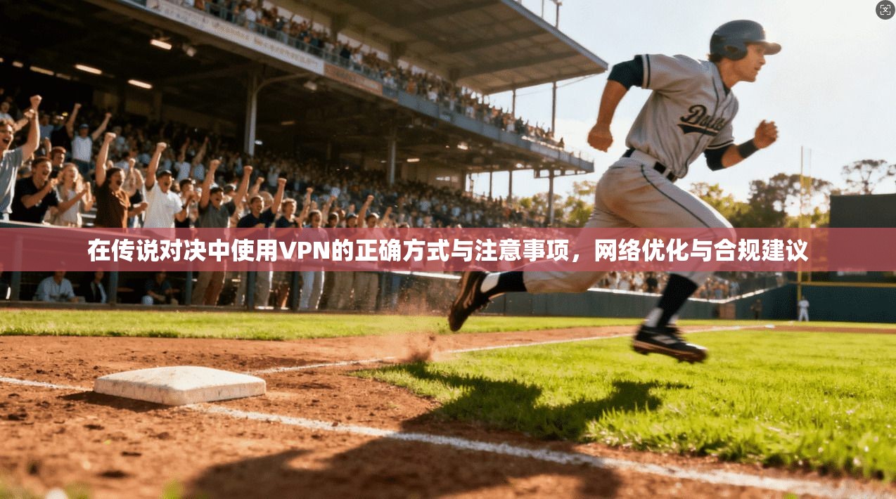 在传说对决中使用VPN的正确方式与注意事项，网络优化与合规建议