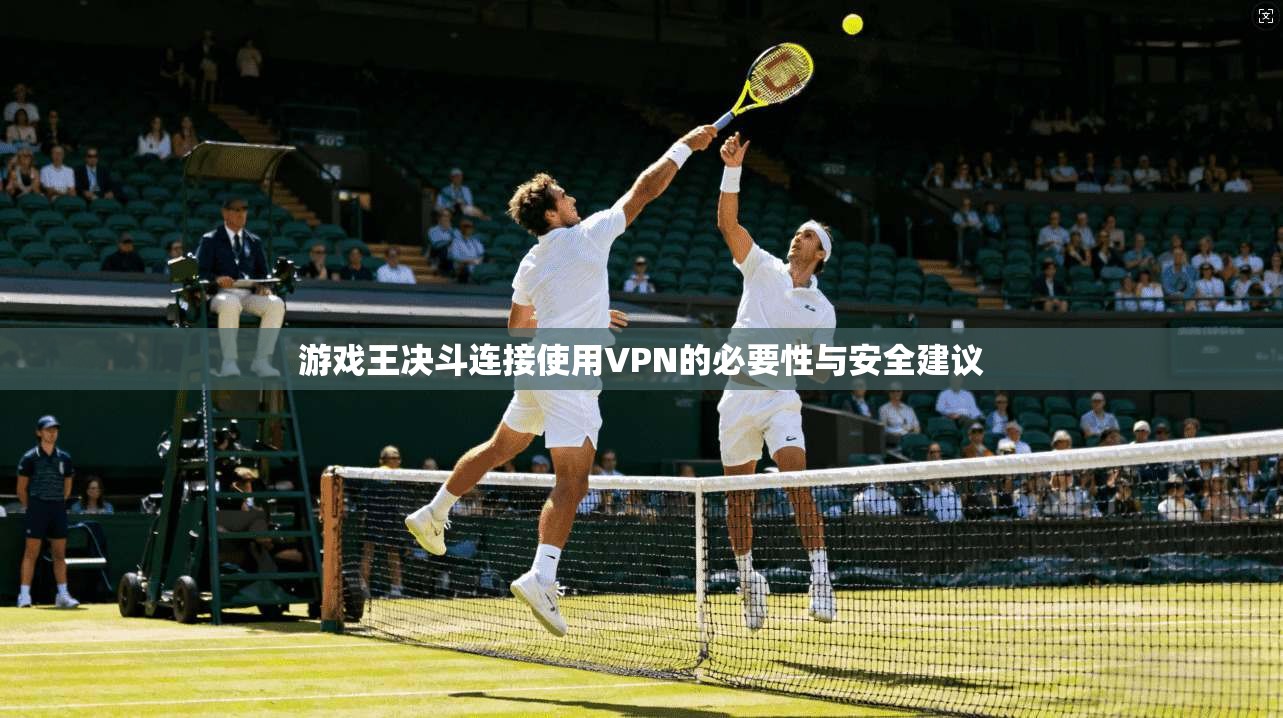 游戏王决斗连接使用VPN的必要性与安全建议 游戏王决斗连接使用VPN的必要性与安全建议