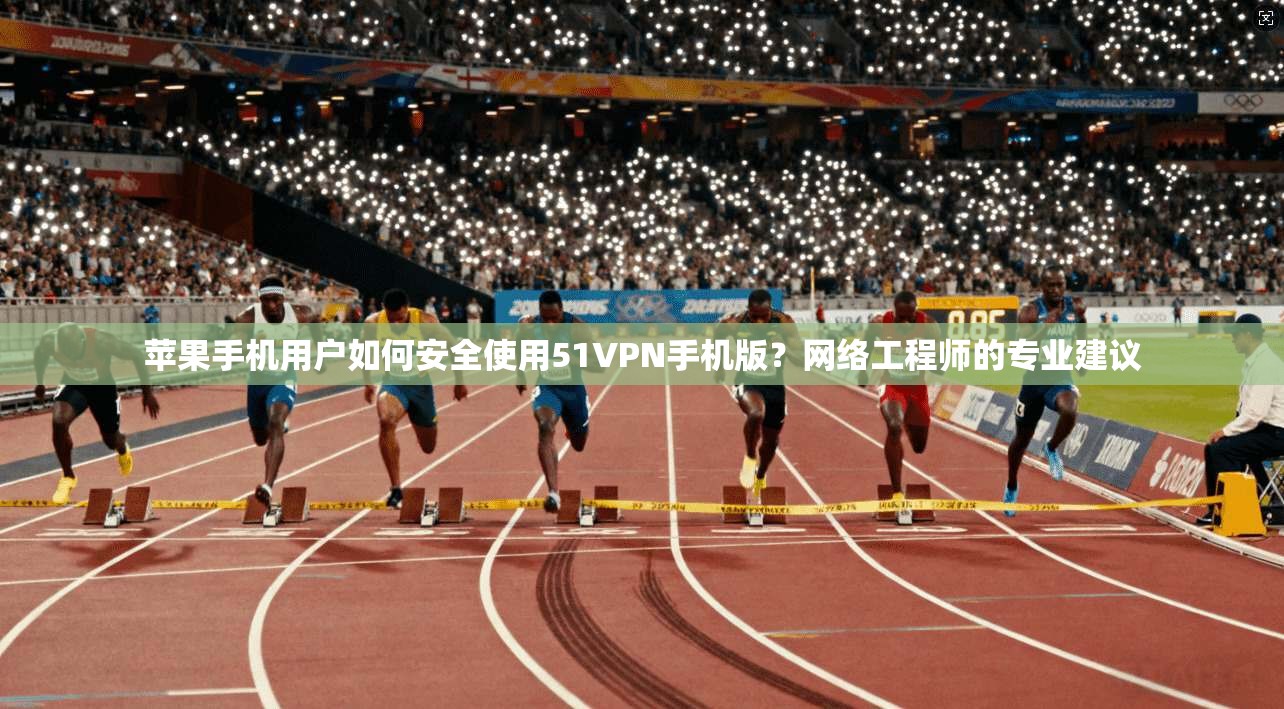 苹果手机用户如何安全使用51VPN手机版？网络工程师的专业建议