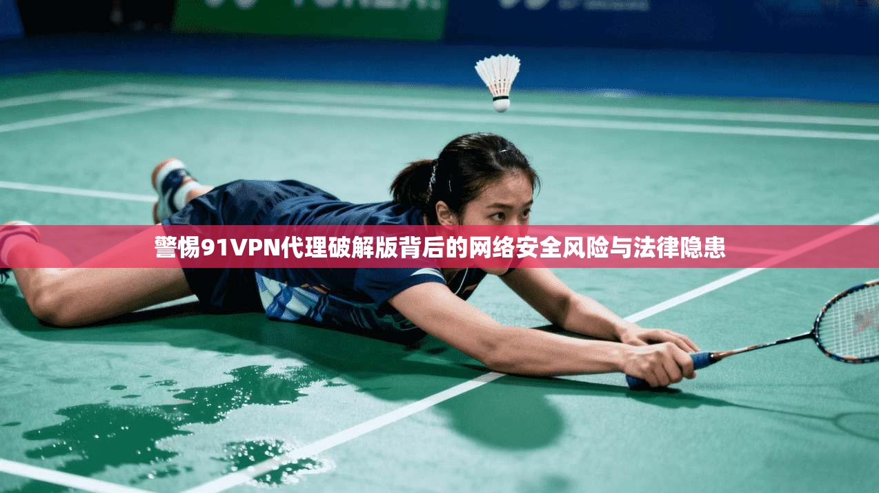 警惕91VPN代理破解版背后的网络安全风险与法律隐患
