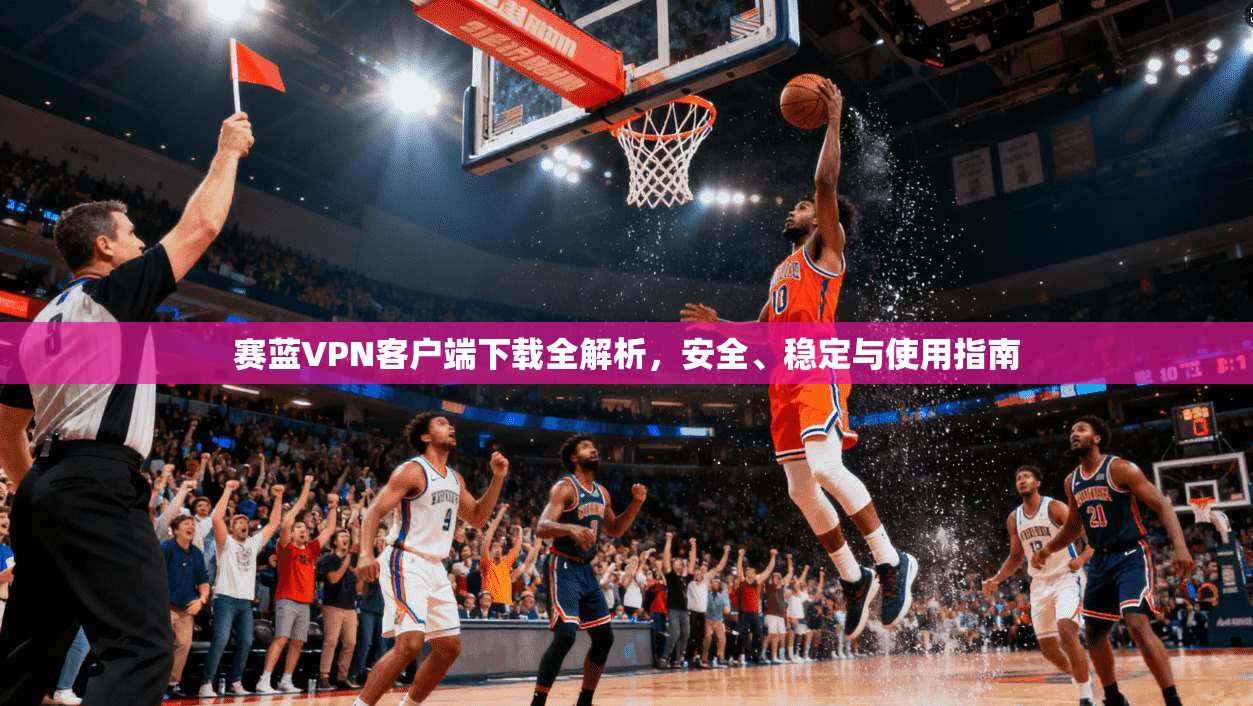 赛蓝VPN客户端下载全解析，安全、稳定与使用指南