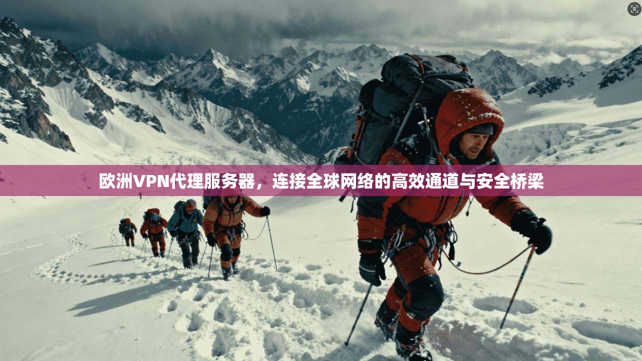 欧洲VPN代理服务器，连接全球网络的高效通道与安全桥梁