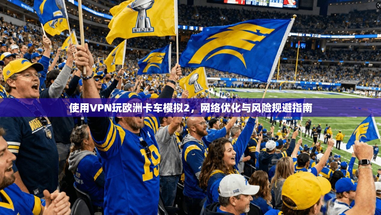 使用VPN玩欧洲卡车模拟2，网络优化与风险规避指南