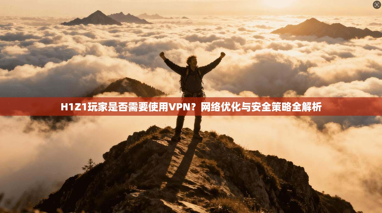 H1Z1玩家是否需要使用VPN？网络优化与安全策略全解析
