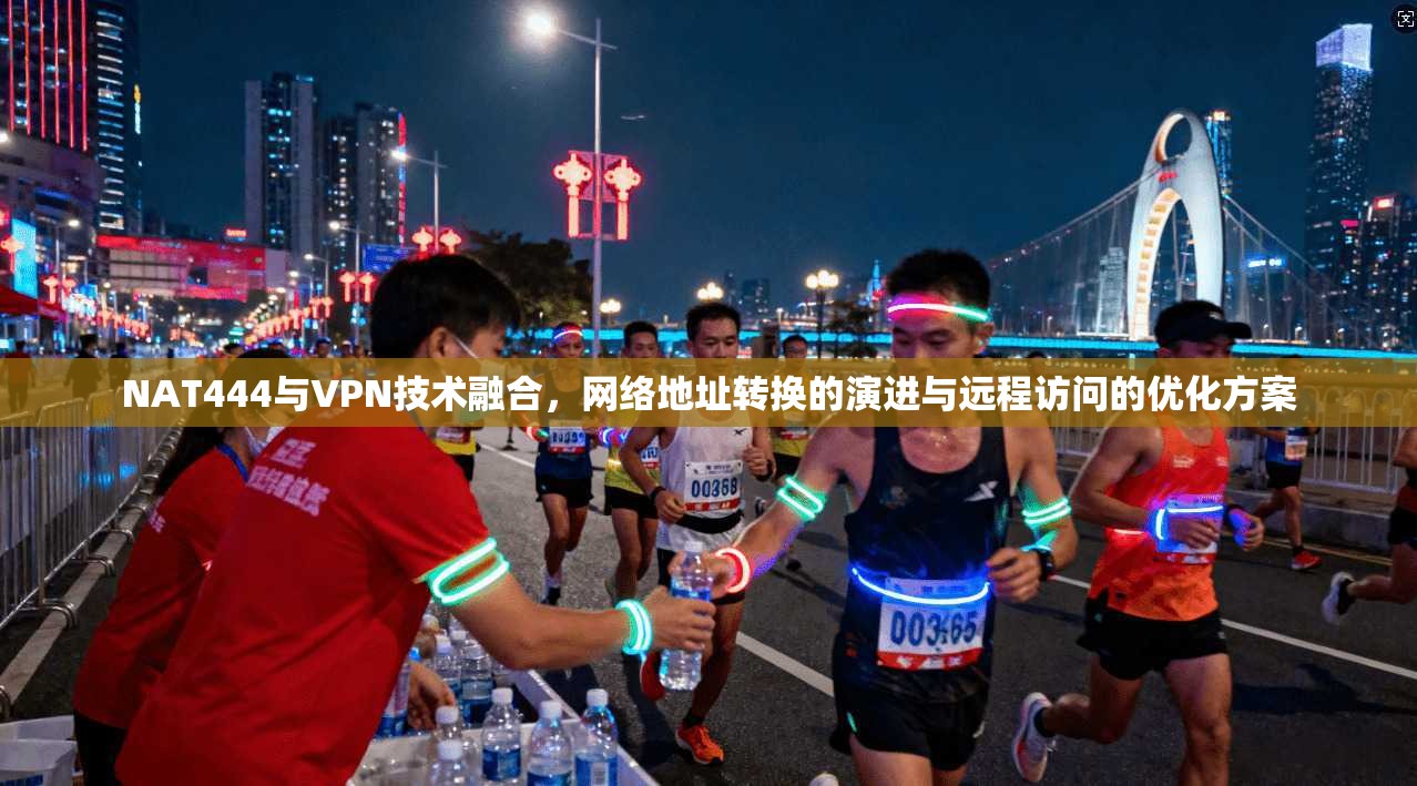 NAT444与VPN技术融合，网络地址转换的演进与远程访问的优化方案