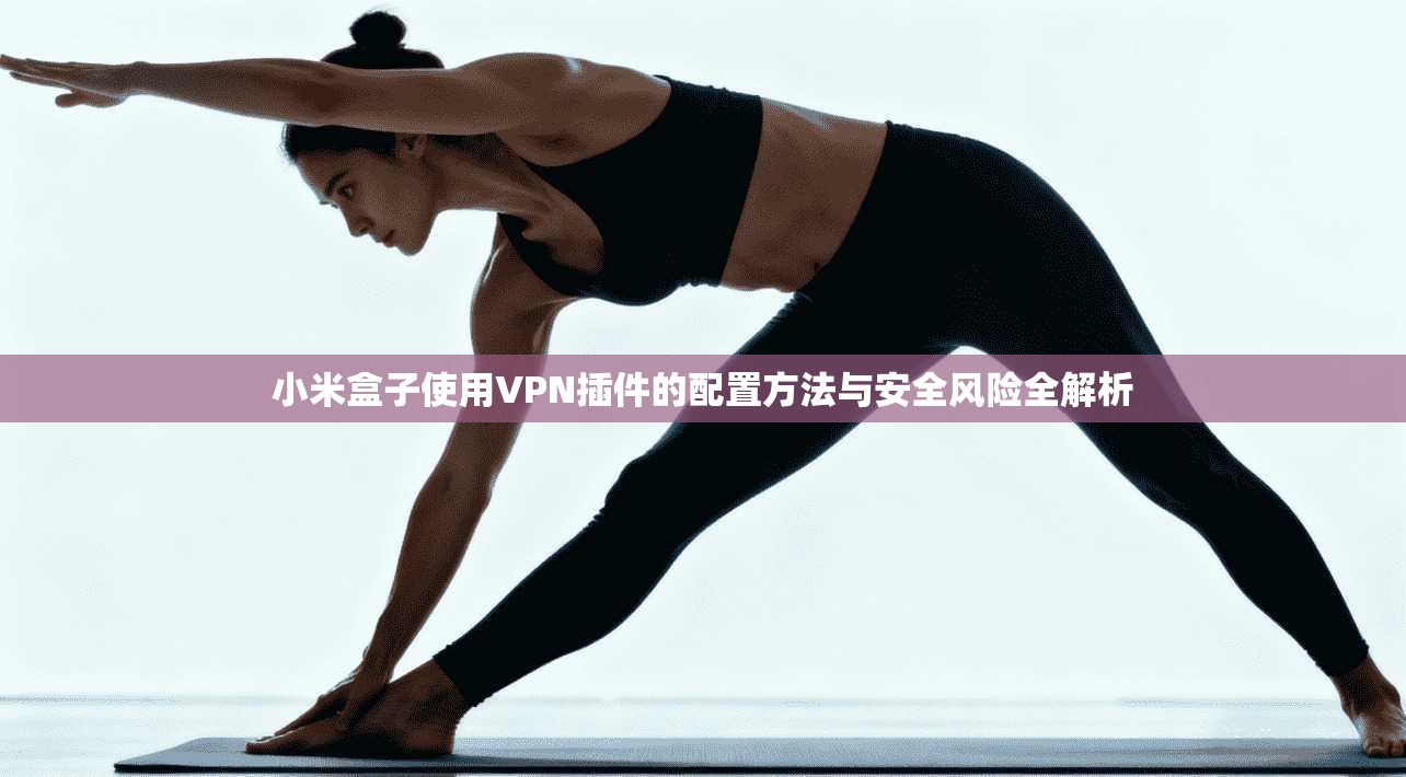 小米盒子使用VPN插件的配置方法与安全风险全解析
