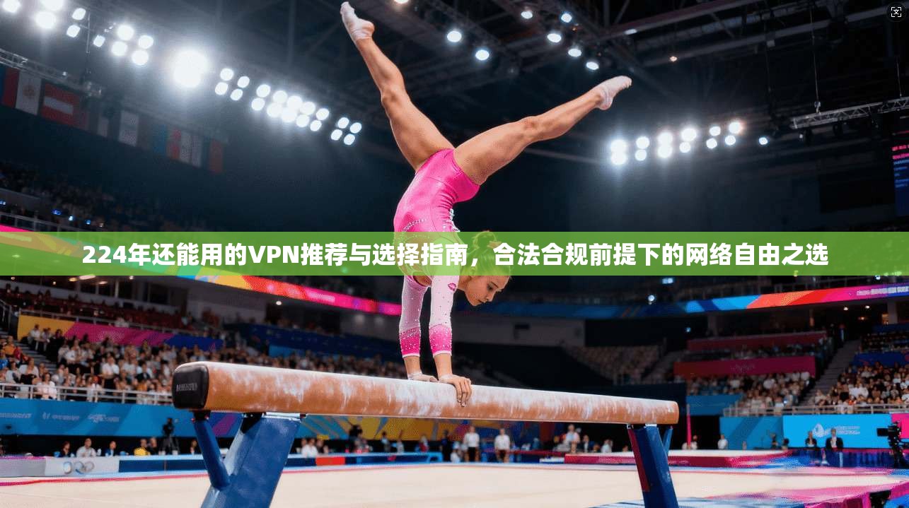 224年还能用的VPN推荐与选择指南，合法合规前提下的网络自由之选
