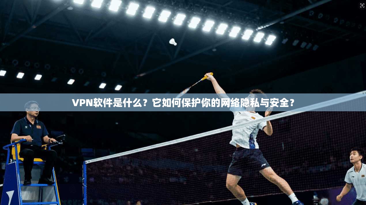 VPN软件是什么？它如何保护你的网络隐私与安全？