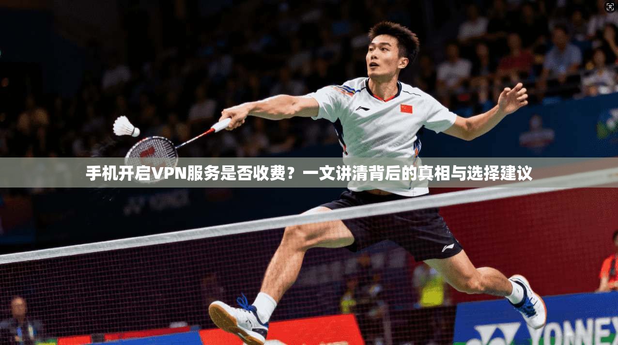 手机开启VPN服务是否收费？一文讲清背后的真相与选择建议