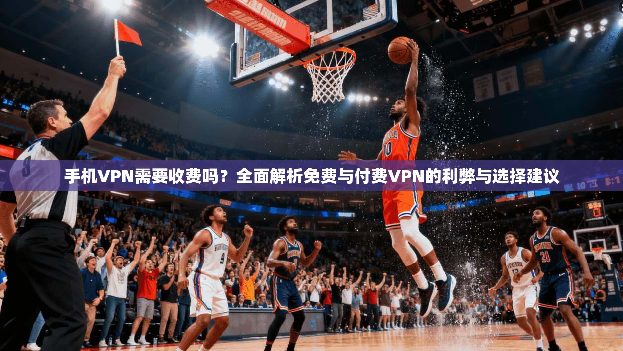 手机VPN需要收费吗？全面解析免费与付费VPN的利弊与选择建议