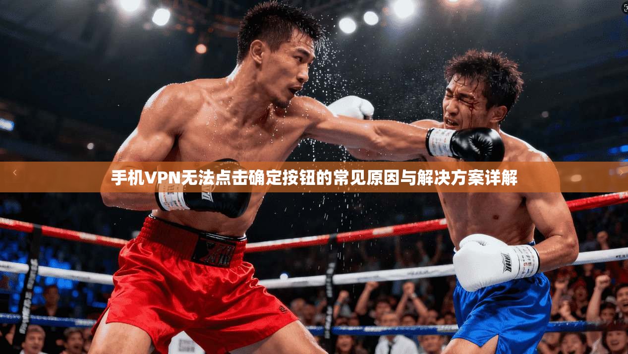 手机VPN无法点击确定按钮的常见原因与解决方案详解