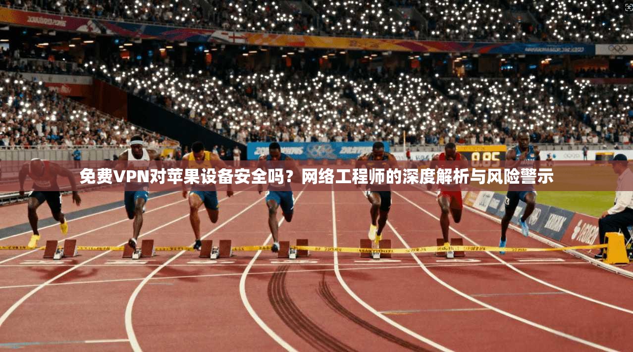 免费VPN对苹果设备安全吗？网络工程师的深度解析与风险警示
