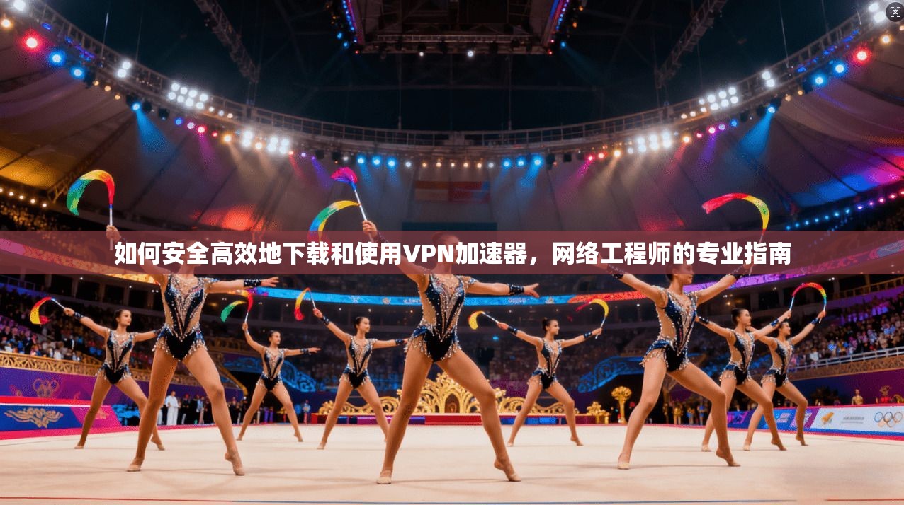 如何安全高效地下载和使用VPN加速器，网络工程师的专业指南