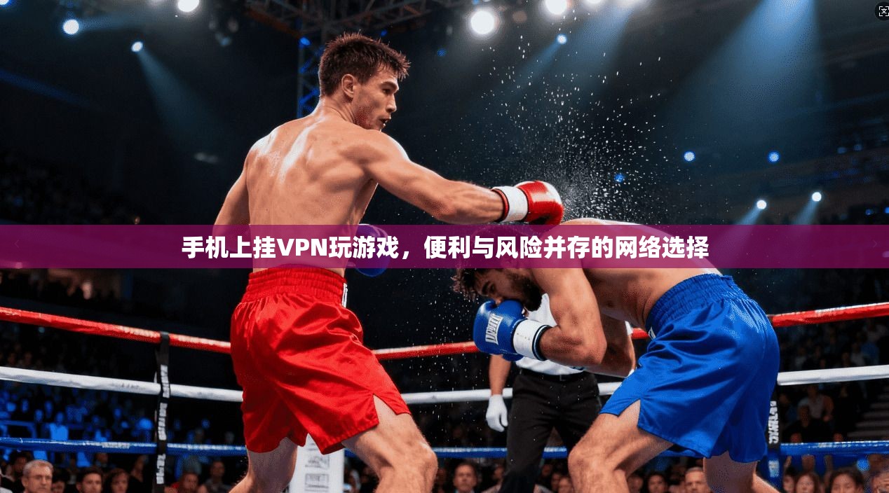 手机上挂VPN玩游戏，便利与风险并存的网络选择