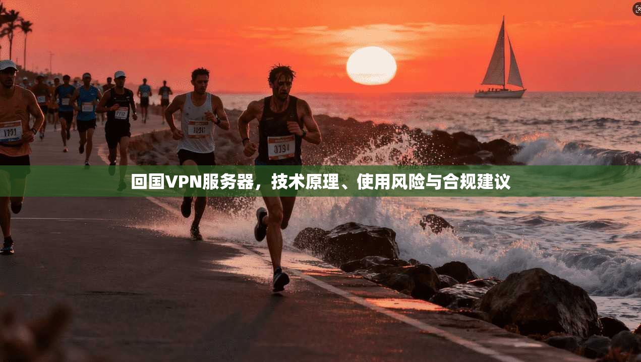 回国VPN服务器，技术原理、使用风险与合规建议