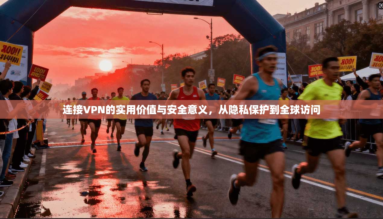 连接VPN的实用价值与安全意义，从隐私保护到全球访问