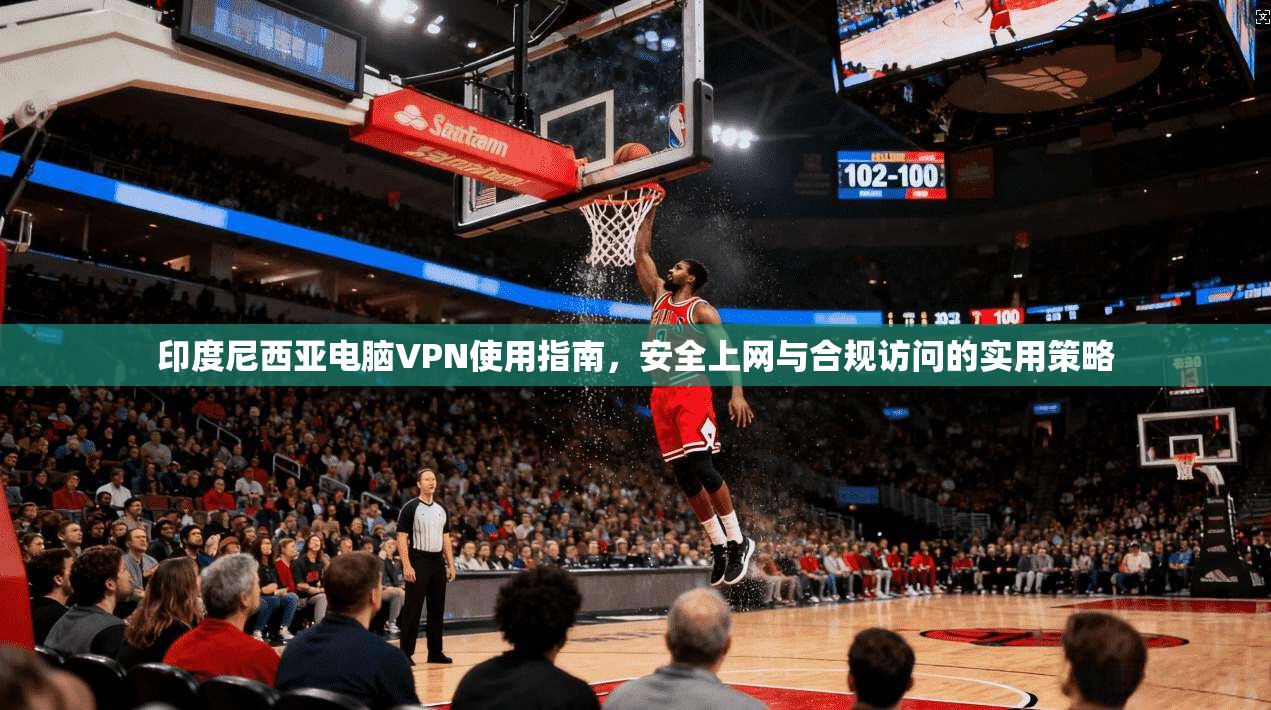 印度尼西亚电脑VPN使用指南，安全上网与合规访问的实用策略