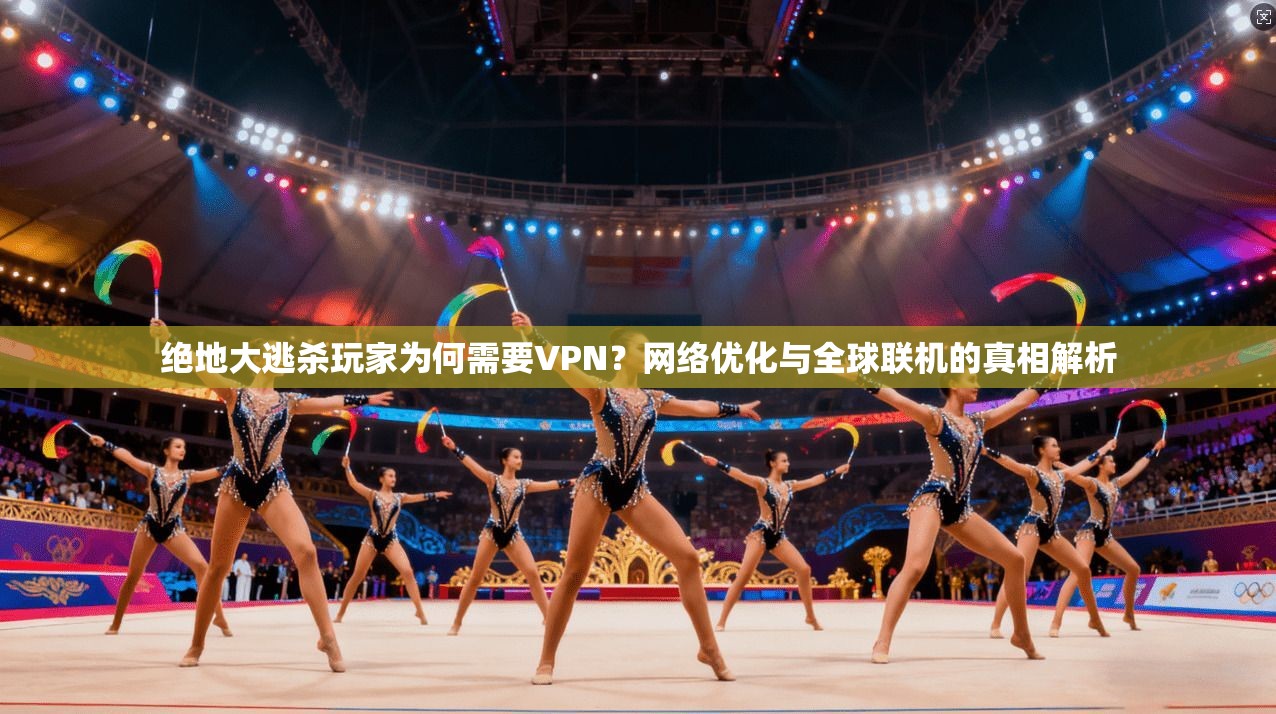 绝地大逃杀玩家为何需要VPN？网络优化与全球联机的真相解析