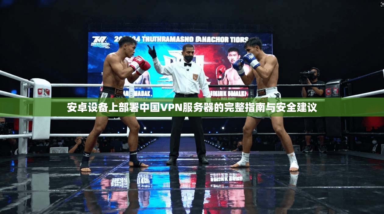 安卓设备上部署中国VPN服务器的完整指南与安全建议