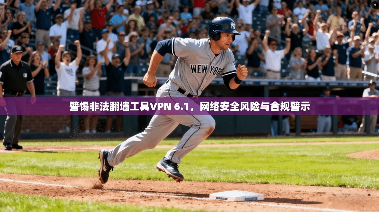 警惕非法翻墙工具VPN 6.1，网络安全风险与合规警示