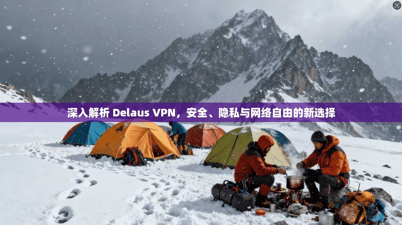 深入解析 Delaus VPN，安全、隐私与网络自由的新选择